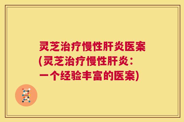 灵芝治疗慢性肝炎医案(灵芝治疗慢性肝炎:一个经验丰富的医案) 第1张 灵芝治疗慢性肝炎医案(灵芝治疗慢性肝炎:一个经验丰富的医案) 第1张
