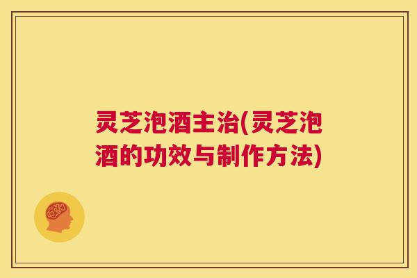 灵芝泡酒主治(灵芝泡酒的功效与制作方法)  第1张
