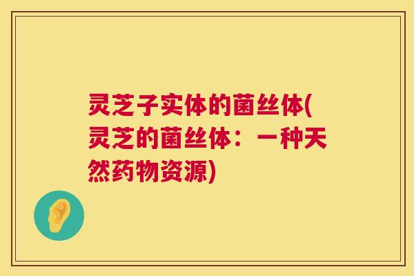 灵芝子实体的菌丝体(灵芝的菌丝体:一种天然药物资源) 第1张 灵芝子实体的菌丝体(灵芝的菌丝体:一种天然药物资源) 第1张