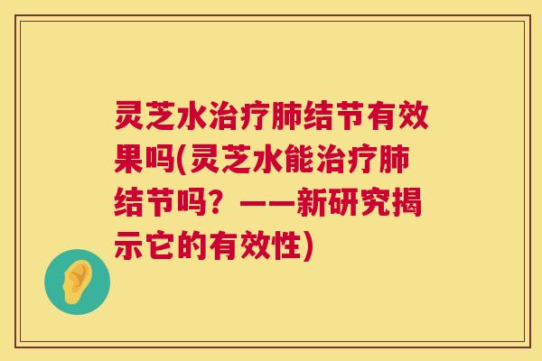 灵芝水治疗肺结节有效果吗(灵芝水能治疗肺结节吗?——新研究揭示它的有效性) 第1张 灵芝水治疗肺结节有效果吗(灵芝水能治疗肺结节吗?——新研究揭示它的有效性) 第1张