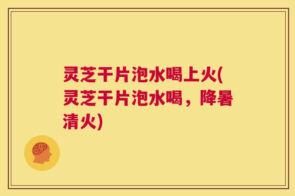 灵芝干片泡水喝上火(灵芝干片泡水喝,降暑清火) 第1张 灵芝干片泡水喝上火(灵芝干片泡水喝,降暑清火) 第1张