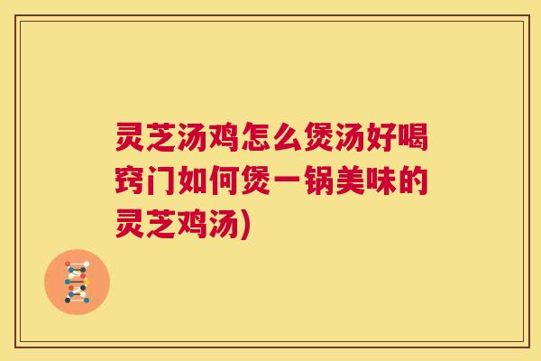灵芝汤鸡怎么煲汤好喝窍门如何煲一锅美味的灵芝鸡汤) 第1张 灵芝汤鸡怎么煲汤好喝窍门如何煲一锅美味的灵芝鸡汤) 第1张