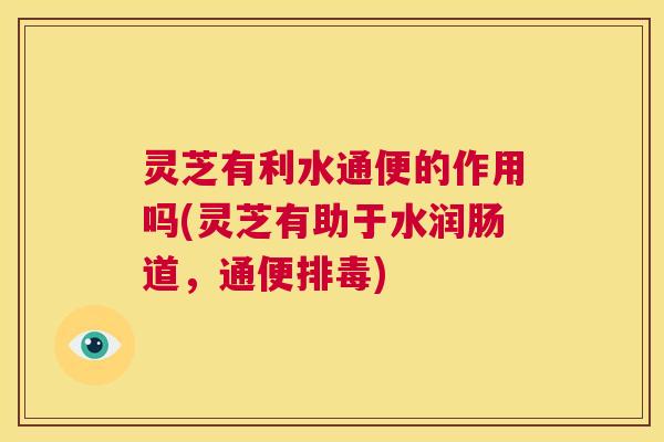 灵芝有利水通便的作用吗(灵芝有助于水润肠道,通便排毒) 第1张 灵芝有利水通便的作用吗(灵芝有助于水润肠道,通便排毒) 第1张