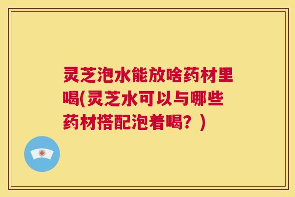 灵芝泡水能放啥药材里喝(灵芝水可以与哪些药材搭配泡着喝?) 第1张 灵芝泡水能放啥药材里喝(灵芝水可以与哪些药材搭配泡着喝?) 第1张