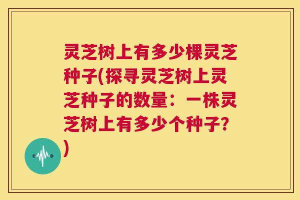 灵芝树上有多少棵灵芝种子(探寻灵芝树上灵芝种子的数量:一株灵芝树上有多少个种子?) 第1张 灵芝树上有多少棵灵芝种子(探寻灵芝树上灵芝种子的数量:一株灵芝树上有多少个种子?) 第1张