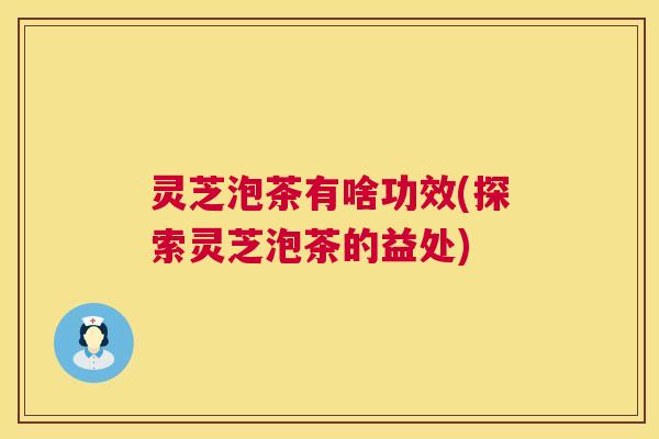 灵芝泡茶有啥功效(探索灵芝泡茶的益处) 第1张 灵芝泡茶有啥功效(探索灵芝泡茶的益处) 第1张