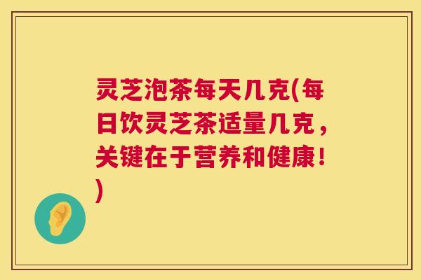 灵芝泡茶每天几克(每日饮灵芝茶适量几克,关键在于营养和健康!) 第1张 灵芝泡茶每天几克(每日饮灵芝茶适量几克,关键在于营养和健康!) 第1张