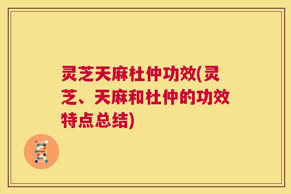 灵芝天麻杜仲功效(灵芝、天麻和杜仲的功效特点总结)  第1张