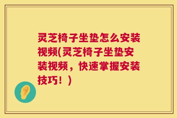 灵芝椅子坐垫怎么安装视频(灵芝椅子坐垫安装视频，快速掌握安装技巧！)  第1张
