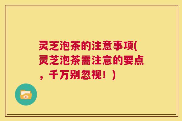 灵芝泡茶的注意事项(灵芝泡茶需注意的要点,千万别忽视!) 第1张 灵芝泡茶的注意事项(灵芝泡茶需注意的要点,千万别忽视!) 第1张