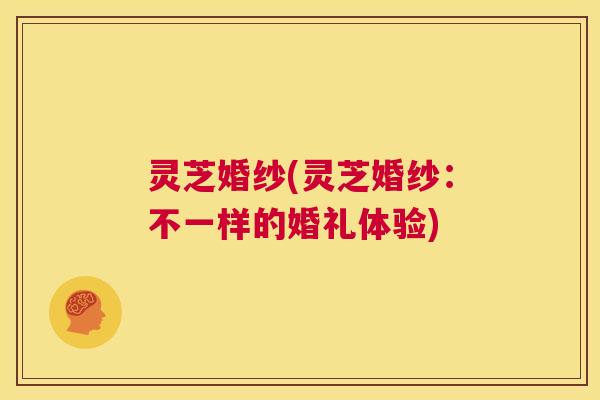 灵芝婚纱(灵芝婚纱:不一样的婚礼体验) 第1张 灵芝婚纱(灵芝婚纱:不一样的婚礼体验) 第1张