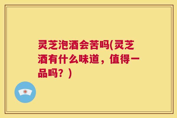 灵芝泡酒会苦吗(灵芝酒有什么味道,值得一品吗?) 第1张 灵芝泡酒会苦吗(灵芝酒有什么味道,值得一品吗?) 第1张