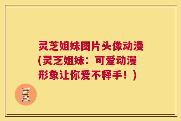 灵芝姐妹图片头像动漫(灵芝姐妹:可爱动漫形象让你爱不释手!) 第1张 灵芝姐妹图片头像动漫(灵芝姐妹:可爱动漫形象让你爱不释手!) 第1张