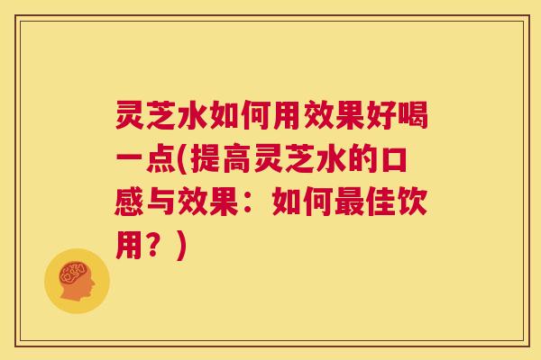灵芝水如何用效果好喝一点(提高灵芝水的口感与效果:如何最佳饮用?) 第1张 灵芝水如何用效果好喝一点(提高灵芝水的口感与效果:如何最佳饮用?) 第1张