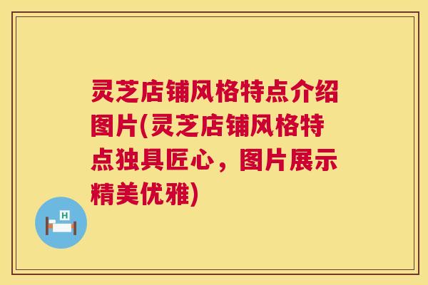 灵芝店铺风格特点介绍图片(灵芝店铺风格特点独具匠心,图片展示精美优雅) 第1张 灵芝店铺风格特点介绍图片(灵芝店铺风格特点独具匠心,图片展示精美优雅) 第1张