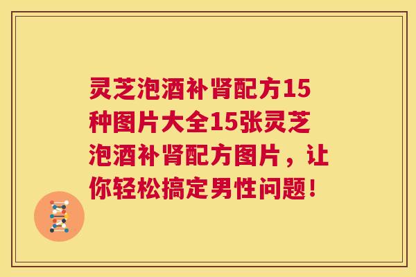 灵芝泡酒补肾配方15种图片大全15张灵芝泡酒补肾配方图片,让你轻松搞定男性问题! 第1张 灵芝泡酒补肾配方15种图片大全15张灵芝泡酒补肾配方图片,让你轻松搞定男性问题! 第1张