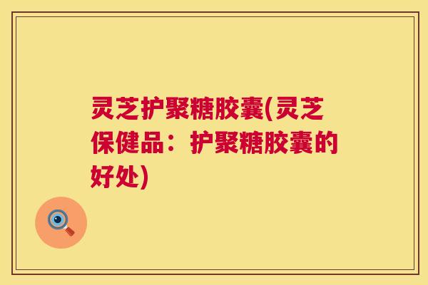 灵芝护聚糖胶囊(灵芝保健品:护聚糖胶囊的好处) 第1张 灵芝护聚糖胶囊(灵芝保健品:护聚糖胶囊的好处) 第1张