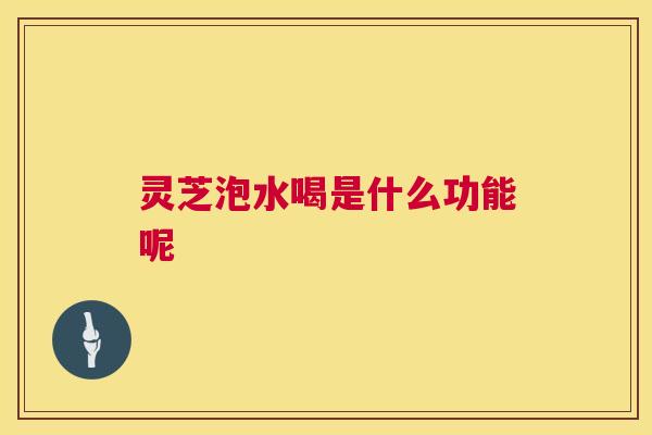 灵芝泡水喝是什么功能呢 第1张 灵芝泡水喝是什么功能呢 第1张