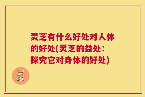 灵芝有什么好处对人体的好处(灵芝的益处：探究它对身体的好处)  第1张