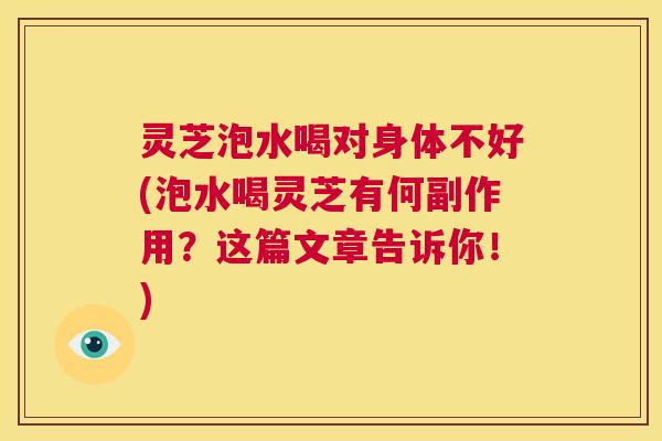 灵芝泡水喝对身体不好(泡水喝灵芝有何副作用?这篇文章告诉你!) 第1张 灵芝泡水喝对身体不好(泡水喝灵芝有何副作用?这篇文章告诉你!) 第1张