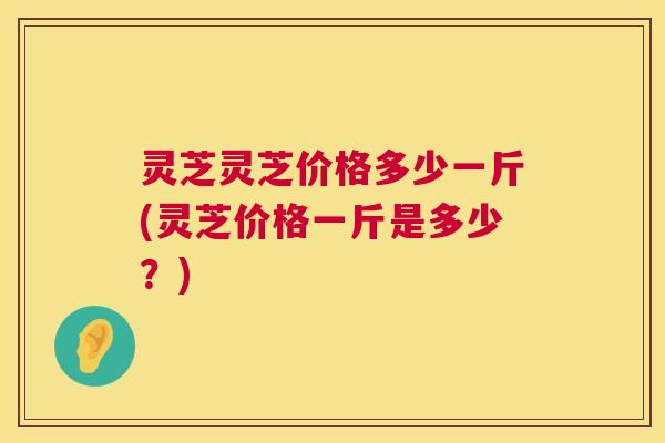 灵芝灵芝价格多少一斤(灵芝价格一斤是多少?) 第1张 灵芝灵芝价格多少一斤(灵芝价格一斤是多少?) 第1张
