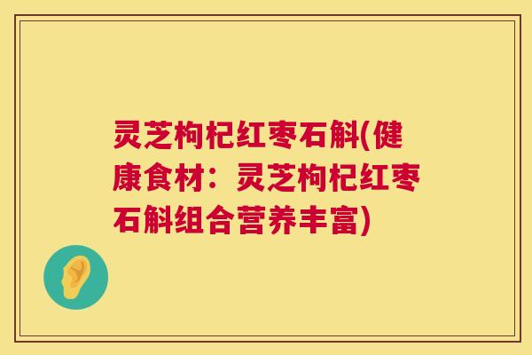 灵芝枸杞红枣石斛(健康食材:灵芝枸杞红枣石斛组合营养丰富) 第1张 灵芝枸杞红枣石斛(健康食材:灵芝枸杞红枣石斛组合营养丰富) 第1张
