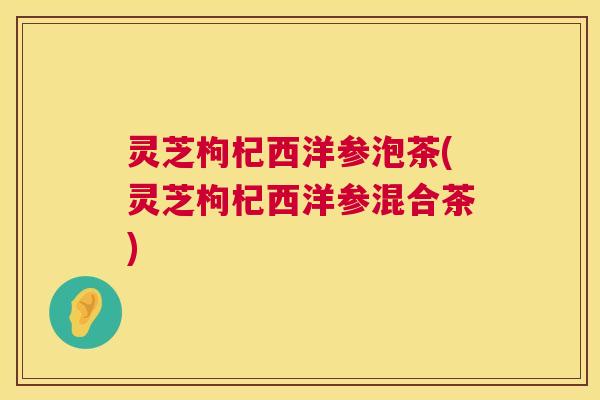 灵芝枸杞西洋参泡茶(灵芝枸杞西洋参混合茶) 第1张 灵芝枸杞西洋参泡茶(灵芝枸杞西洋参混合茶) 第1张