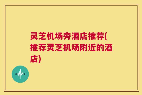灵芝机场旁酒店推荐(推荐灵芝机场附近的酒店) 第1张 灵芝机场旁酒店推荐(推荐灵芝机场附近的酒店) 第1张