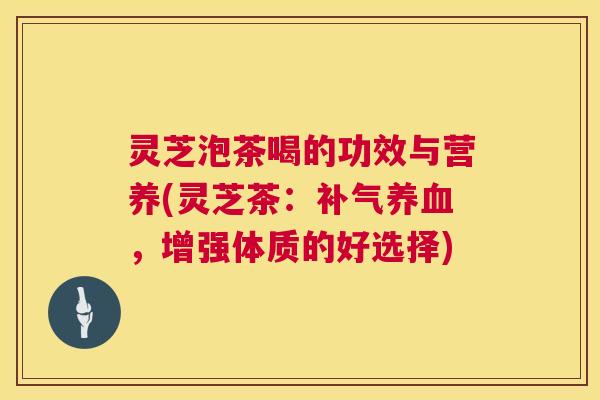 灵芝泡茶喝的功效与营养(灵芝茶:补气养血,增强体质的好选择) 第1张 灵芝泡茶喝的功效与营养(灵芝茶:补气养血,增强体质的好选择) 第1张