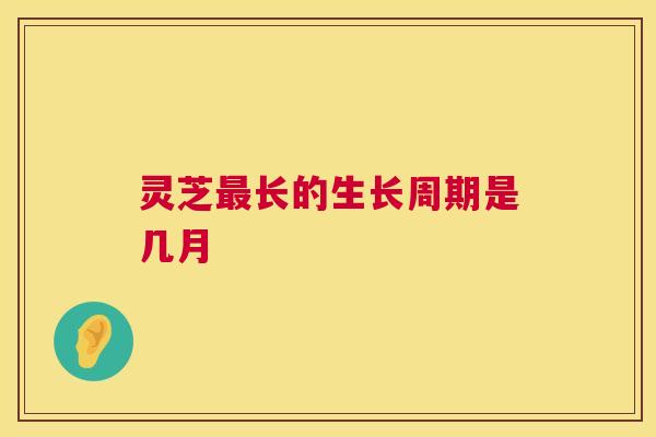 灵芝最长的生长周期是几月 第1张 灵芝最长的生长周期是几月 第1张