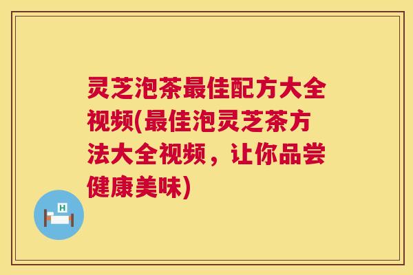 灵芝泡茶最佳配方大全视频(最佳泡灵芝茶方法大全视频,让你品尝健康美味) 第1张 灵芝泡茶最佳配方大全视频(最佳泡灵芝茶方法大全视频,让你品尝健康美味) 第1张