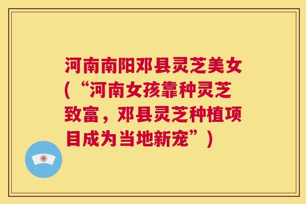 河南南阳邓县灵芝美女(“河南女孩靠种灵芝致富，邓县灵芝种植项目成为当地新宠”)  第1张