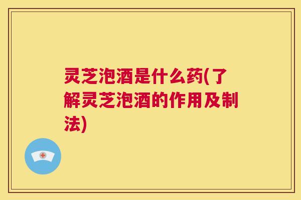 灵芝泡酒是什么药(了解灵芝泡酒的作用及制法) 第1张 灵芝泡酒是什么药(了解灵芝泡酒的作用及制法) 第1张
