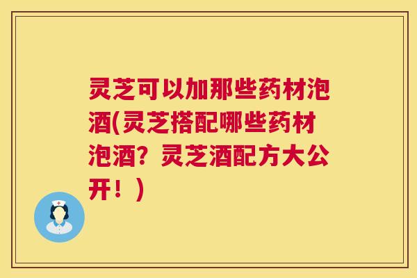 灵芝可以加那些药材泡酒(灵芝搭配哪些药材泡酒？灵芝酒配方大公开！)  第1张