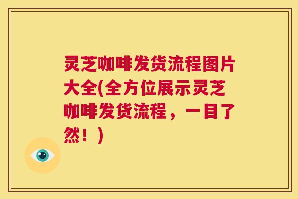 灵芝咖啡发货流程图片大全(全方位展示灵芝咖啡发货流程，一目了然！)  第1张