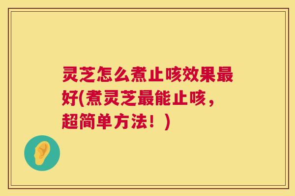 灵芝怎么煮止咳效果最好(煮灵芝最能止咳,超简单方法!) 第1张 灵芝怎么煮止咳效果最好(煮灵芝最能止咳,超简单方法!) 第1张