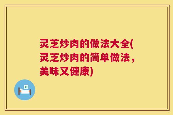 灵芝炒肉的做法大全(灵芝炒肉的简单做法,美味又健康) 第1张 灵芝炒肉的做法大全(灵芝炒肉的简单做法,美味又健康) 第1张