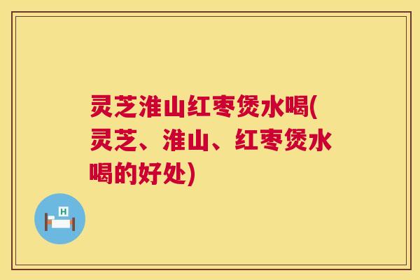 灵芝淮山红枣煲水喝(灵芝、淮山、红枣煲水喝的好处) 第1张 灵芝淮山红枣煲水喝(灵芝、淮山、红枣煲水喝的好处) 第1张