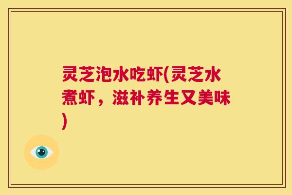灵芝泡水吃虾(灵芝水煮虾,滋补养生又美味) 第1张 灵芝泡水吃虾(灵芝水煮虾,滋补养生又美味) 第1张