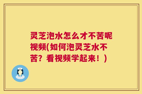 灵芝泡水怎么才不苦呢视频(如何泡灵芝水不苦？看视频学起来！)  第1张