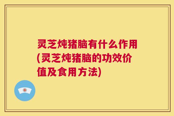 灵芝炖猪脑有什么作用(灵芝炖猪脑的功效价值及食用方法) 第1张 灵芝炖猪脑有什么作用(灵芝炖猪脑的功效价值及食用方法) 第1张