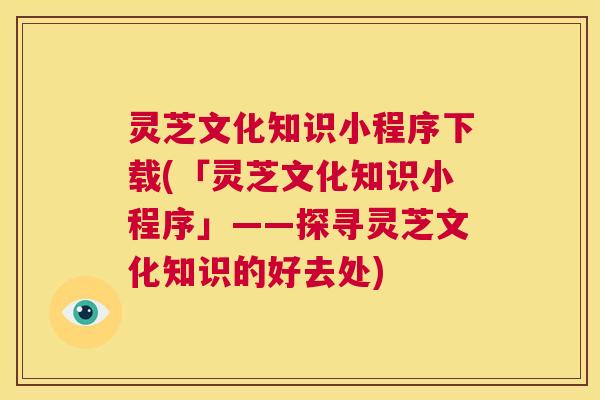 灵芝文化知识小程序下载(「灵芝文化知识小程序」——探寻灵芝文化知识的好去处) 第1张 灵芝文化知识小程序下载(「灵芝文化知识小程序」——探寻灵芝文化知识的好去处) 第1张