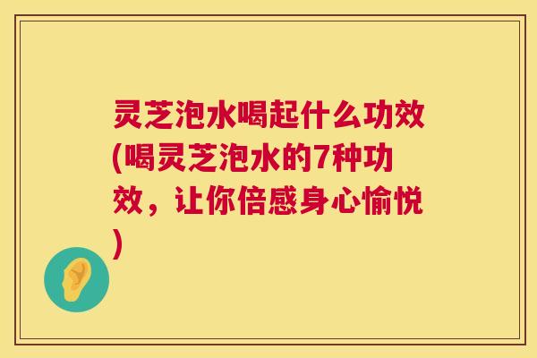灵芝泡水喝起什么功效(喝灵芝泡水的7种功效,让你倍感身心愉悦) 第1张 灵芝泡水喝起什么功效(喝灵芝泡水的7种功效,让你倍感身心愉悦) 第1张