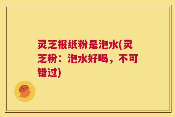 灵芝报纸粉是泡水(灵芝粉:泡水好喝,不可错过) 第1张 灵芝报纸粉是泡水(灵芝粉:泡水好喝,不可错过) 第1张