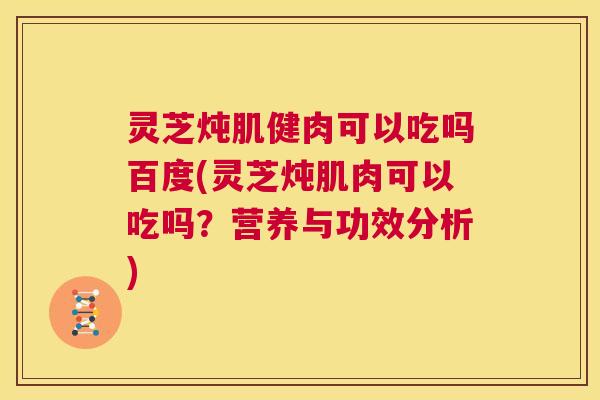 灵芝炖肌健肉可以吃吗百度(灵芝炖肌肉可以吃吗?营养与功效分析) 第1张 灵芝炖肌健肉可以吃吗百度(灵芝炖肌肉可以吃吗?营养与功效分析) 第1张