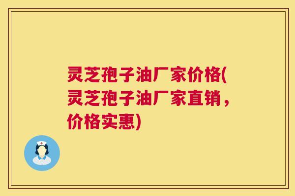 灵芝孢子油厂家价格(灵芝孢子油厂家直销,价格实惠) 第1张 灵芝孢子油厂家价格(灵芝孢子油厂家直销,价格实惠) 第1张