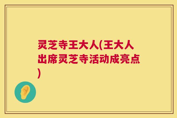 灵芝寺王大人(王大人出席灵芝寺活动成亮点) 第1张 灵芝寺王大人(王大人出席灵芝寺活动成亮点) 第1张