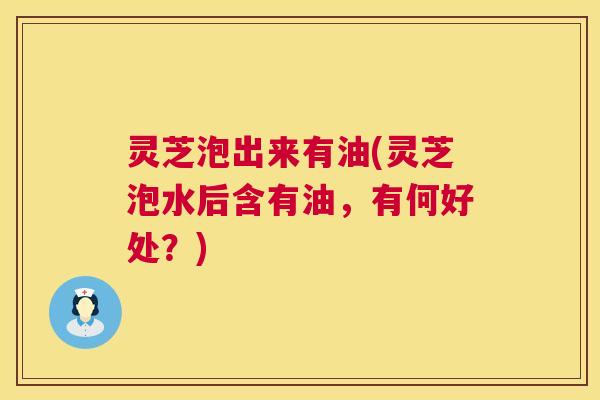 灵芝泡出来有油(灵芝泡水后含有油,有何好处?) 第1张 灵芝泡出来有油(灵芝泡水后含有油,有何好处?) 第1张
