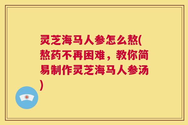 灵芝海马人参怎么熬(熬药不再困难,教你简易制作灵芝海马人参汤) 第1张 灵芝海马人参怎么熬(熬药不再困难,教你简易制作灵芝海马人参汤) 第1张