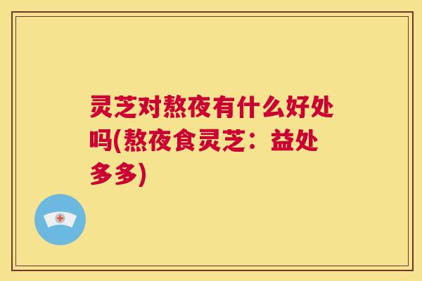 灵芝对熬夜有什么好处吗(熬夜食灵芝:益处多多) 第1张 灵芝对熬夜有什么好处吗(熬夜食灵芝:益处多多) 第1张